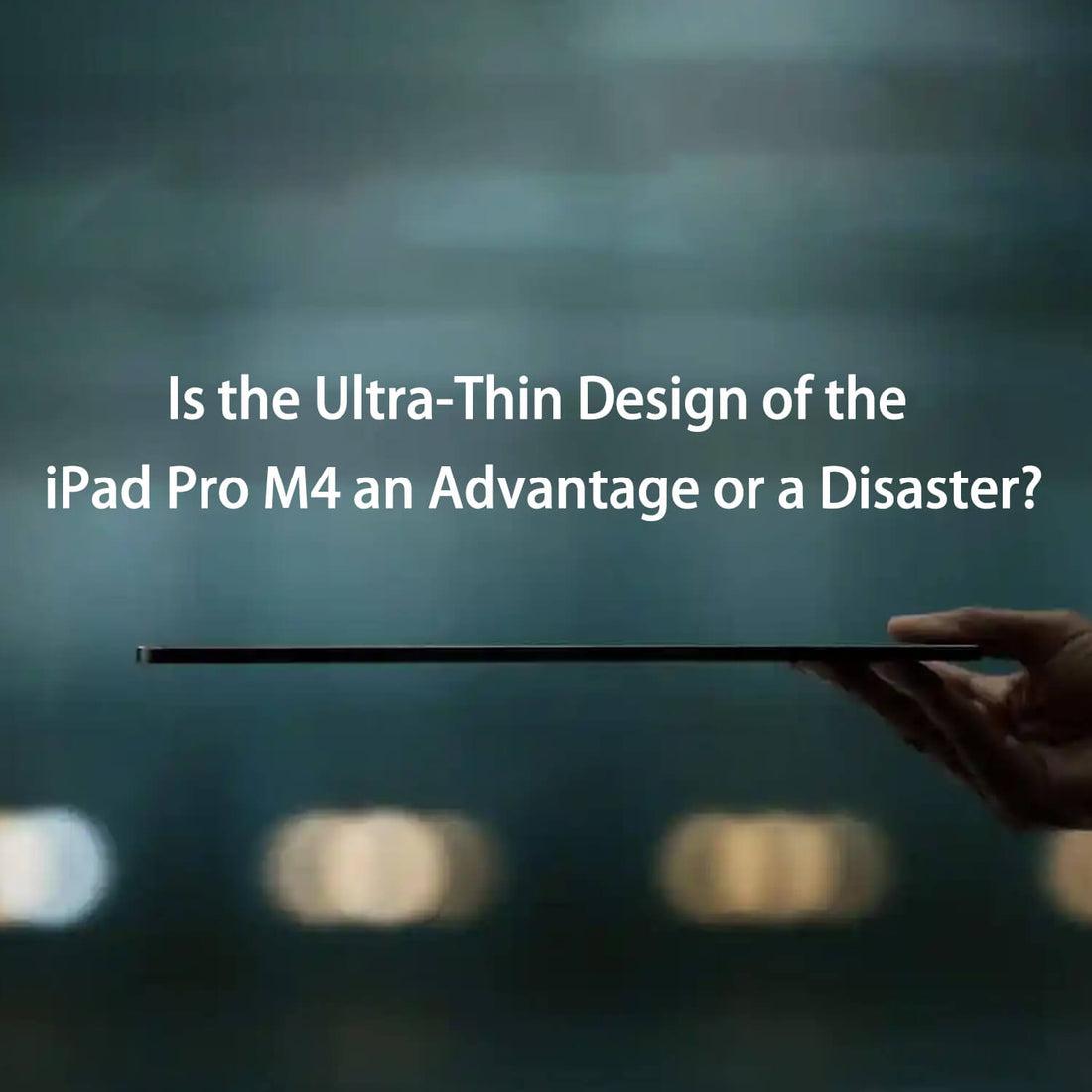 Is the Ultra-Thin Design of the iPad Pro M4 an Advantage or a Disaster?